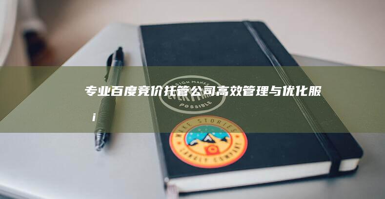 专业百度竞价托管公司：高效管理与优化服务