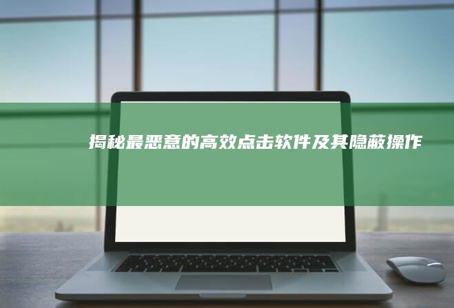 揭秘：最恶意的高效点击软件及其隐蔽操作