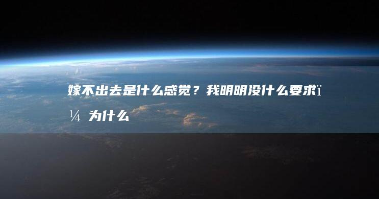 嫁不出去是什么感觉？我明明没什么要求，为什么还没有男朋友？