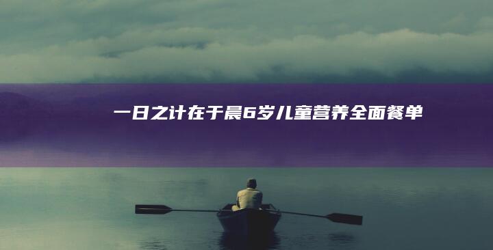 “一日之计在于晨：6岁儿童营养全面餐单”